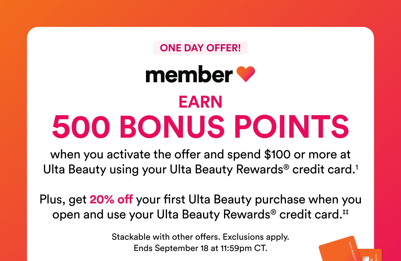 One day offer! | Member love | Earn 500 bonus points when you activate the offer and spend $100 or more at Ulta Beauty using your Ulta Beauty Rewards credit card.1