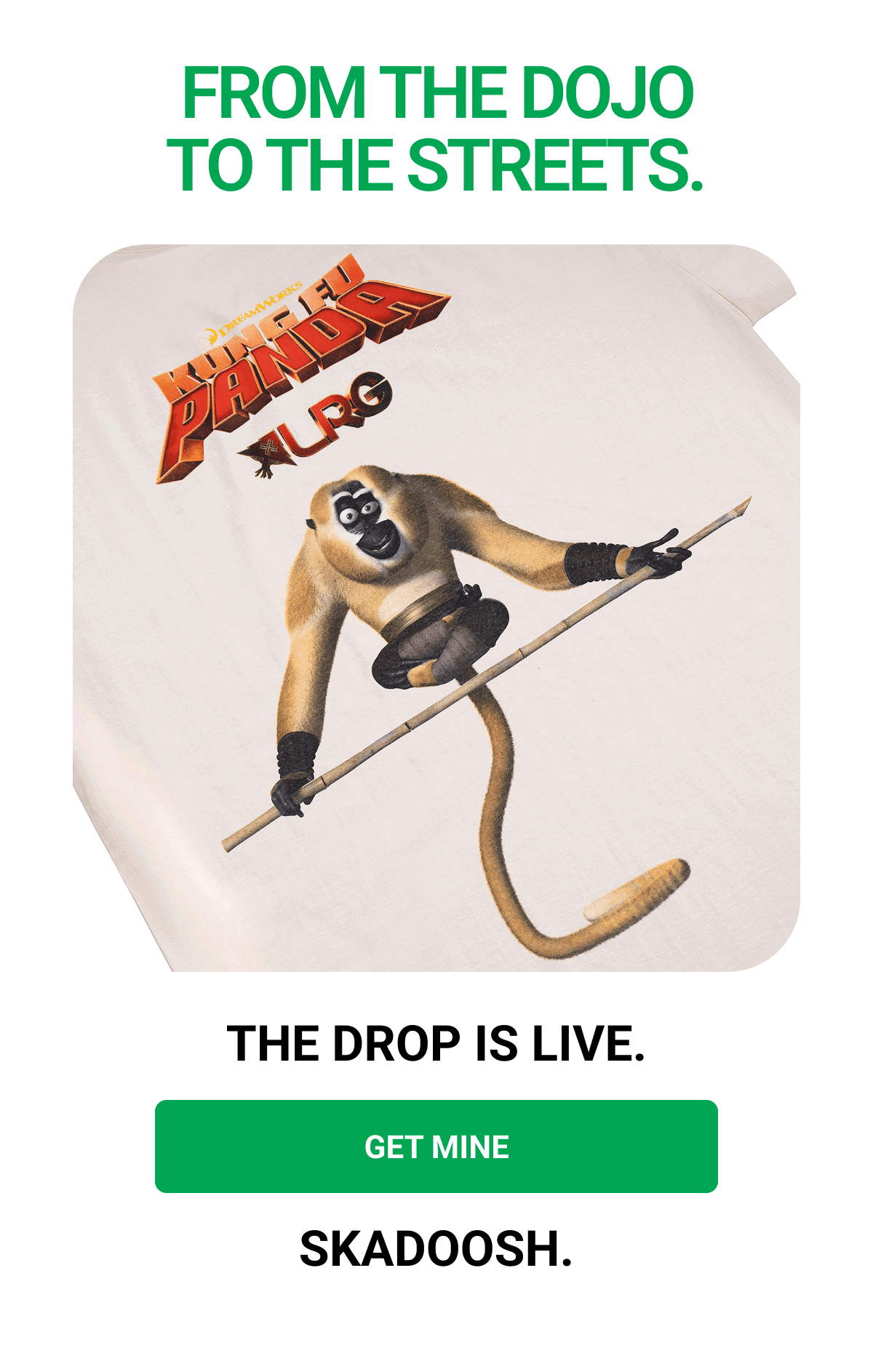 FROM THE DOJO TO THE STREETS. THE DROP IS LIVE. GET MINE SKADOOSH.