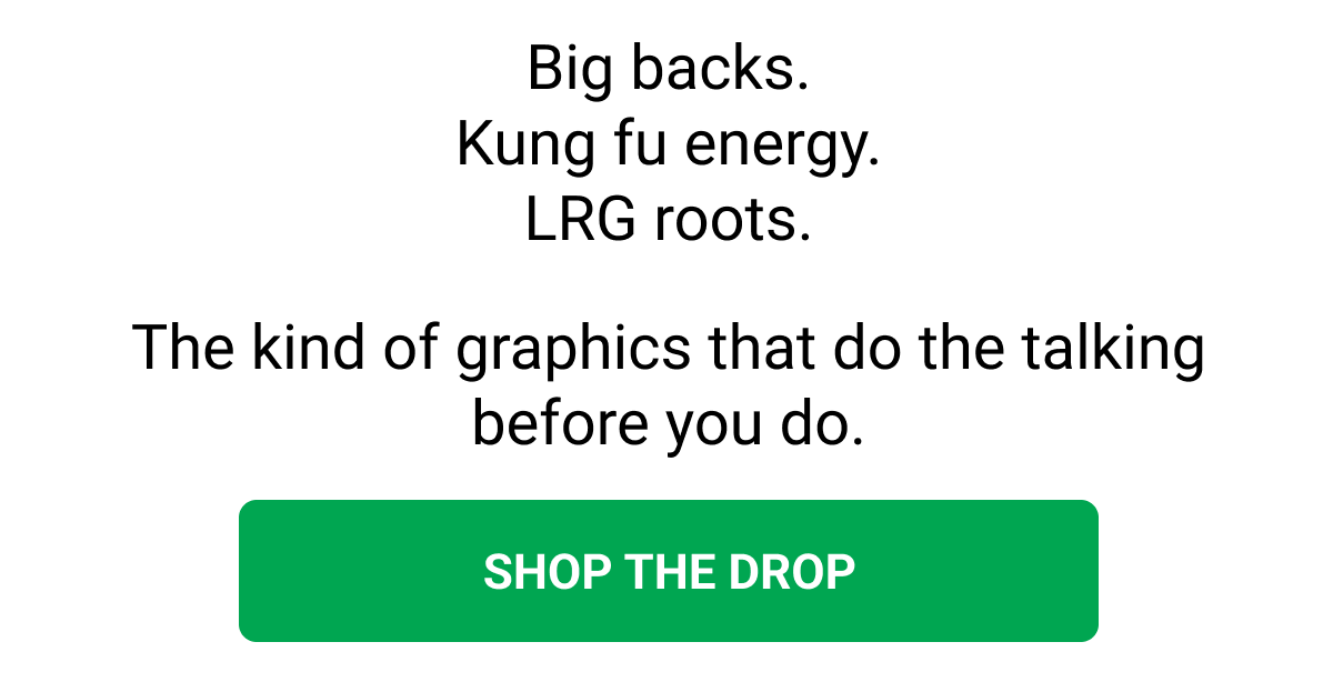 Big backs. Kung fu energy. LRG roots. The kind of graphics that do the talking before you do. SHOP THE DROP