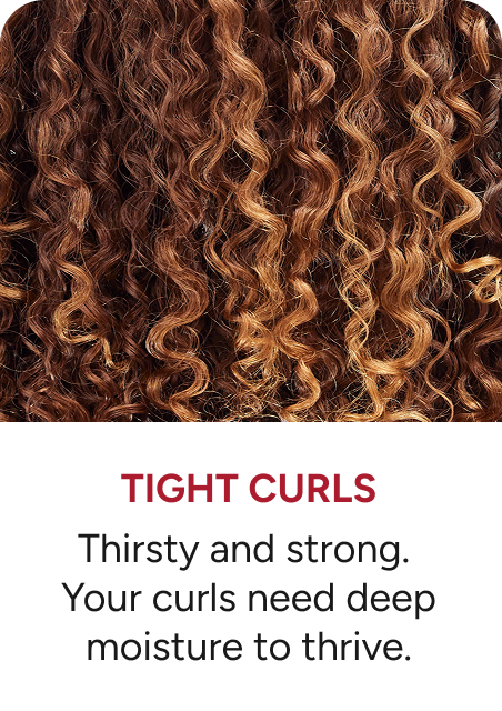 Tight Curls - Thirsty and strong. Your curls need deep moisture to thrive.