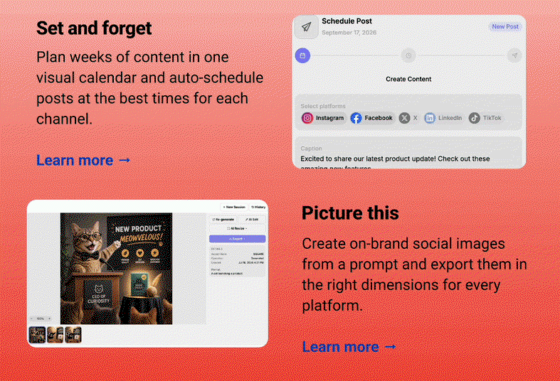 Why you'll love it: Set and forget Plan weeks of content in one visual calendar and auto-schedule posts at the best times for each channel. Learn more → Picture this Create on-brand social images from a prompt and export them in the right dimensions for every platform. Learn more →