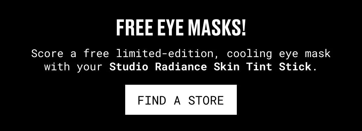 FREE EYE MASKS! | Score a free limited-edition, cooling eye mask with your Studio Radiance Skin Tint Stick. | FIND A STORE