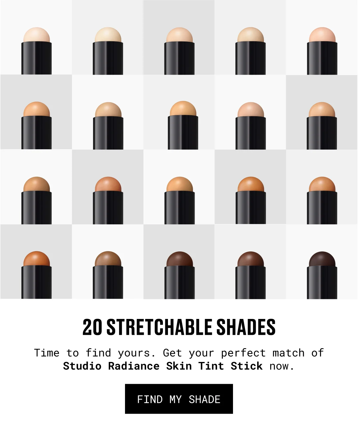 20 STRETCHABLE SHADES | Time to find yours. Get your perfect match of Studio Radiance Skin Tint Stick now. | FIND MY SHADE