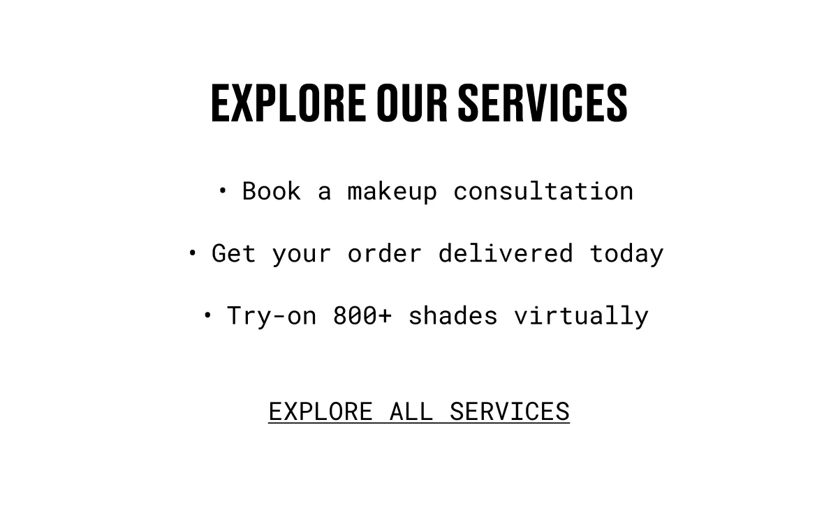 explore our services | Book a makeup consultation | Get your order delivered today | Try-on 800+ shades virtually | EXPLORE ALL SERVICES