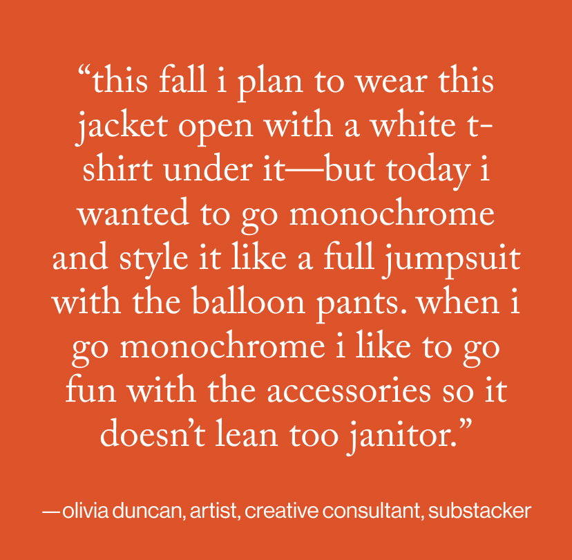 “This fall I plan to wear this jacket open with a white T-shirt under it—but today I wanted to go monochrome and style it like a full jumpsuit with the balloon pants. When I go monochrome I like to go fun with the accessories so it doesn’t lean too janitor.”