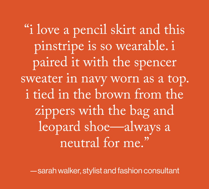 “I love a pencil skirt and this pinstripe is so wearable. I paired it with the Spencer sweater in navy worn as a top. I tied in the brown from the zippers with the bag and leopard shoe—always a neutral for me.”