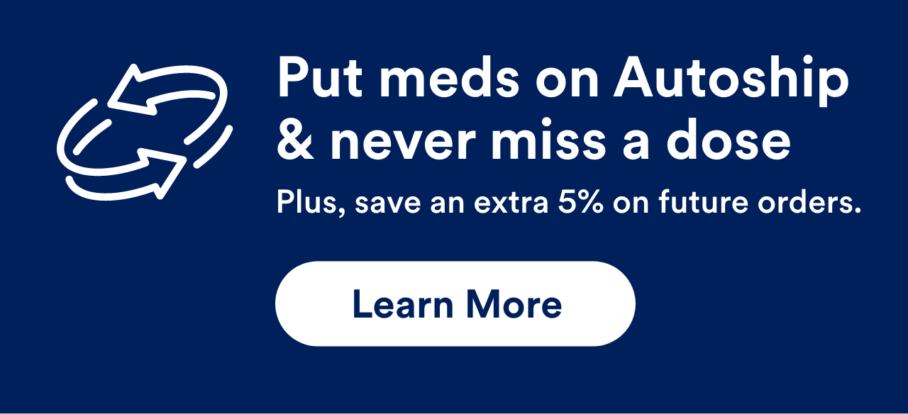 Put meds on Autoship & never miss a dose Plus, save an extra 5% on future orders. Learn More!