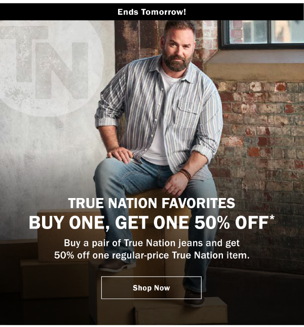 ENDS TOMORROW! TRUE NATION FAVORITES BUY ONE, GET ONE 50% OFF* Buy a pair of True Nation jeans and get 50% off one regular-price True Nation item.