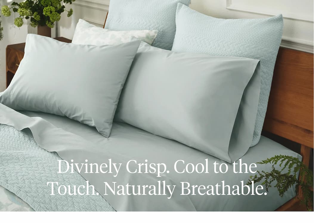 Divinely Crisp. Cool to the Touch. Naturally Breathable. Shop Percale >