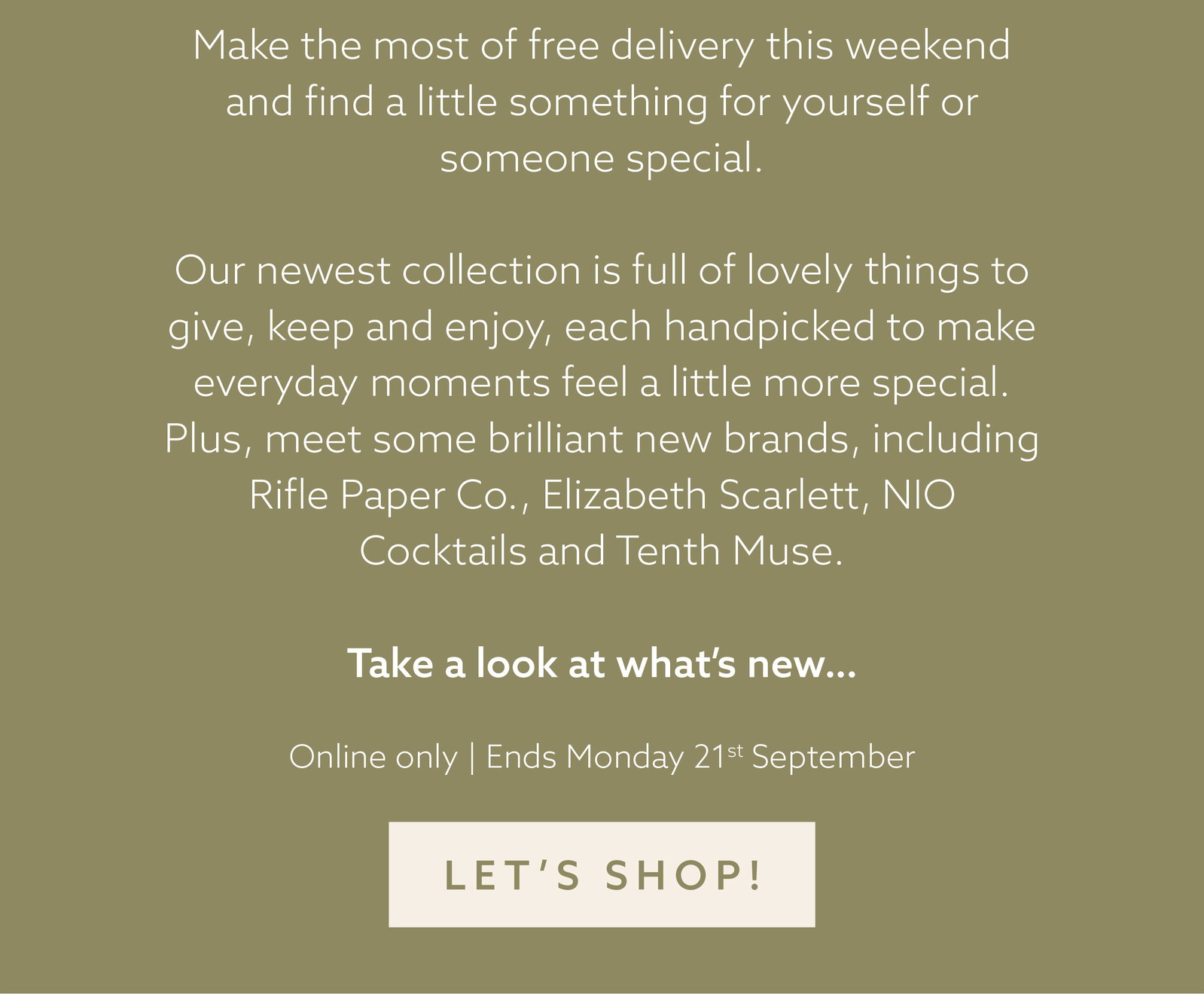 Our newest collection is full of lovely things to give, keep and enjoy, each handpicked to make everyday moments feel a little more special. Plus, meet some brilliant new brands, including Rifle Paper Co., Elizabeth Scarlett, NIO Cocktails and Tenth Muse.