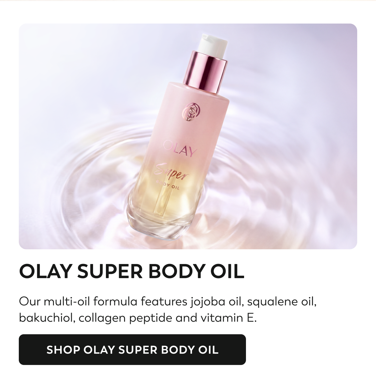 OLAY SUPER BODY OIL. Our multi-oil formula features jojoba oil, squalene oil, bakuchiol, collagen peptide and vitamin E. SHOP OLAY SUPER BODY OIL