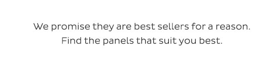 We promise they are best sellers for a reason. Find the panels that suit you best.