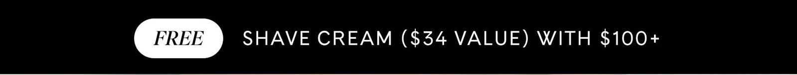 FREE SHAVE CREAM ($34 VALUE) WITH $100+ 