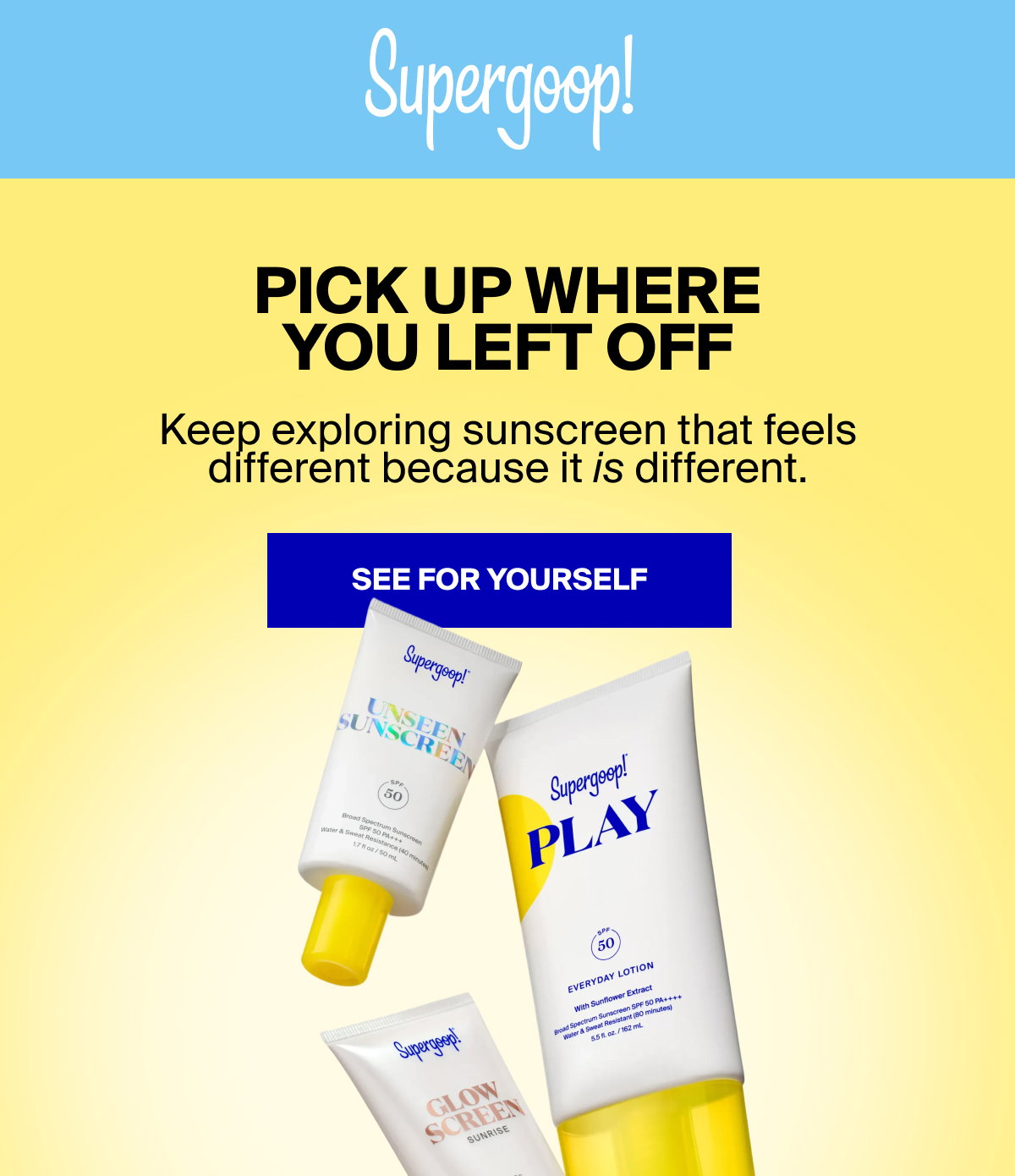 Supergoop! Pick up where you left off. Keep exploring sunscreen that feels different becaus it is different. See For Your Self 