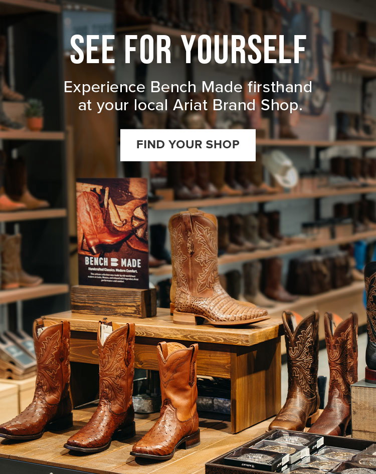 see for yourself. Experience Bench Made firsthand  at your local Ariat Brand Shop. Find Your Shop