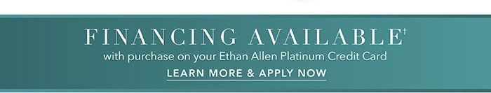 Financing available† with purchase on your Ethan Allen Platinum Credit Card | Learn more >