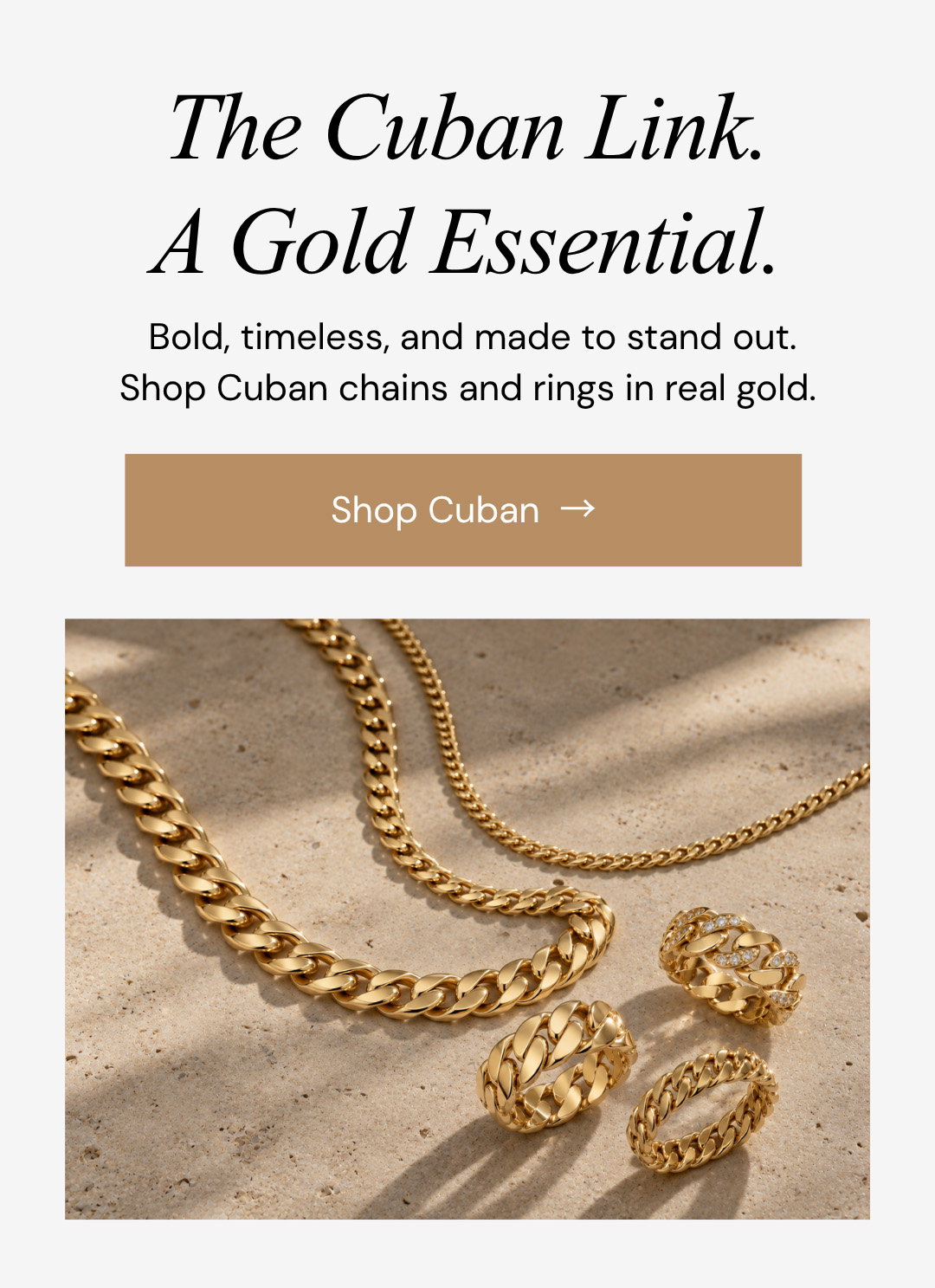 The Cuban Link. A Gold Essential.   Bold, timeless, and made to stand out. Shop Cuban chains and rings in real gold.