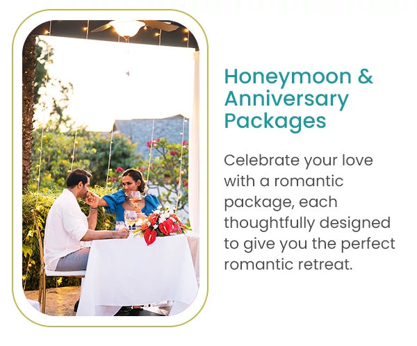 Honeymoon & Anniversary Packages Celebrate your love with a romantic package, each thoughtfully designed to give you the perfect romantic retreat.
