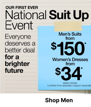 Our First Ever National Suit Up Event | Everyone deserves a better deal for a brighter future | Men's Suits from $150* | Women's Dresses from $34* | select styles | Limited time specials coupon excluded. | Shop Men