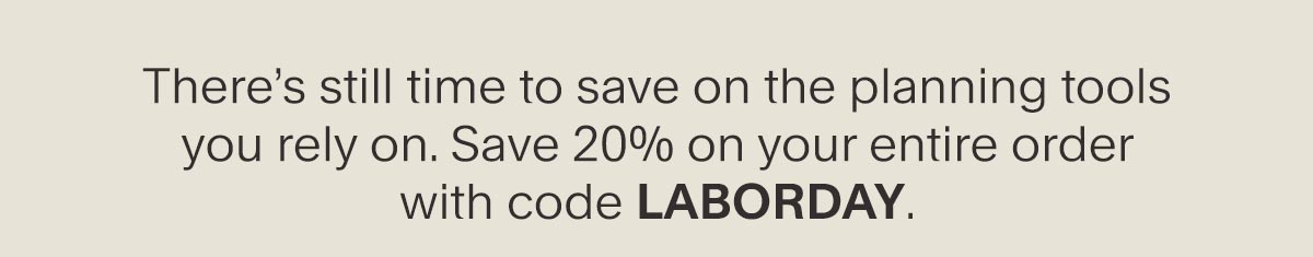There is still time to save on planning tools you rely on. Save 20 percent on your entire order with code laborday.