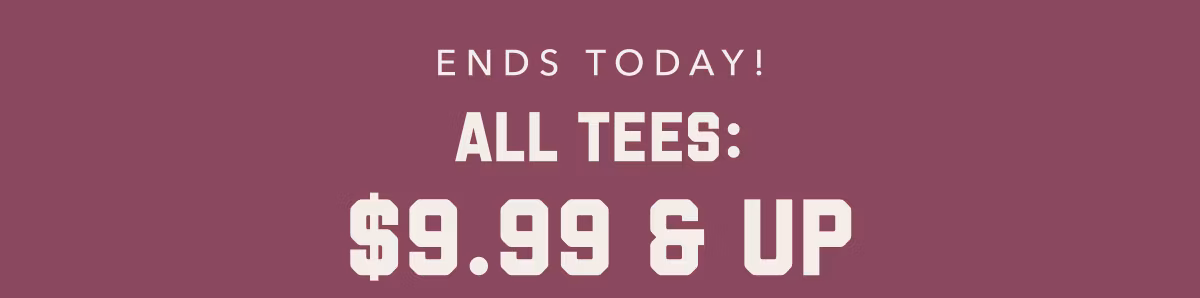 Ends Today! All Tees: $9.99 & Up