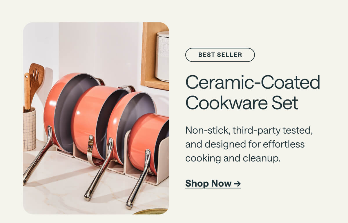 BEST SELLER Ceramic-Coated Cookware Set Non-stick, third-party tested, and designed for effortless cooking and cleanup. Shop Now ->