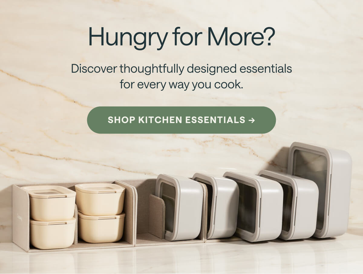 Hungry for More? Discover thoughtfully designed essentials for every way you cook.