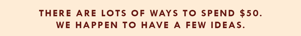 There are lots of ways to spend $50. We happen to have a few ideas.