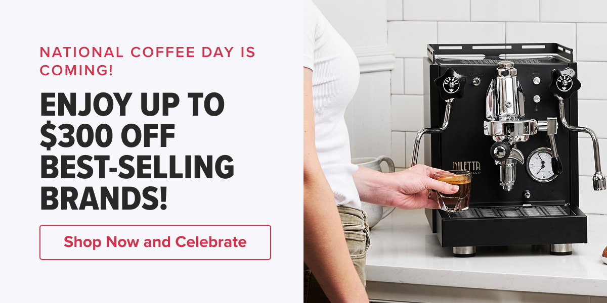 NATIONAL COFFEE DAY IS COMING! ENJOY UP TO $300 OFF BEST-SELLING BRANDS!   CTA: Shop Now and Celebrate