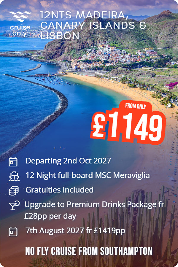 12nts Madeira, Canary Islands & Lisbon – Cruise Only promotional image. From £1,149 Includes: Departing 2nd Oct 2027, 12 Night full-board MSC Meraviglia, Gratuities Included, Upgrade to Premium Drinks Package fr £28pp per day, 7th August 2027 fr £1419pp. NO FLY CRUISE FROM SOUTHAMPTON