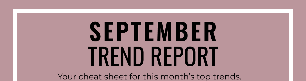 September Trend Report | Your Cheat Sheet for this Month's Top Trends.
