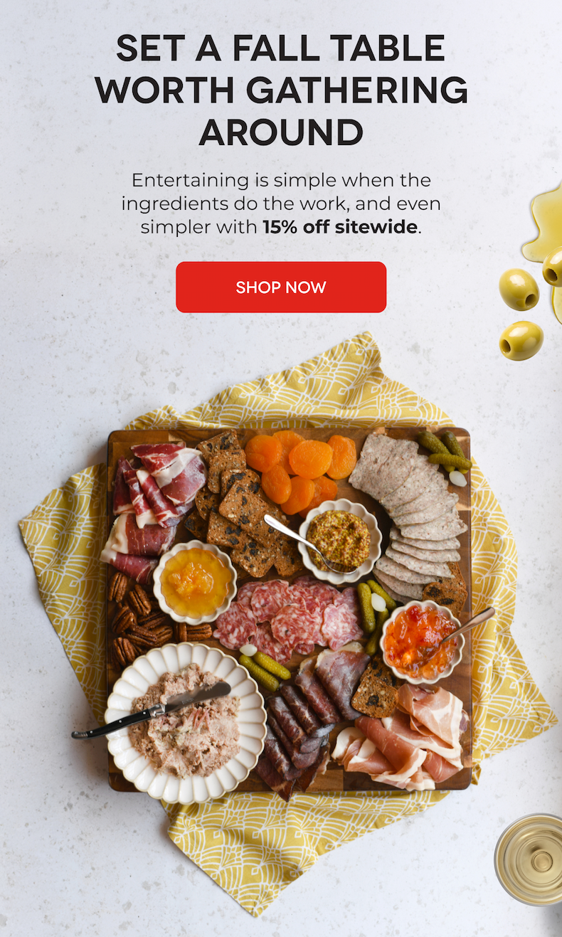 SET A FALL TABLE WORTH GATHERING AROUND Entertaining is simple when the ingredients do the work, and even simpler with 15% off sitewide. SHOP NOW