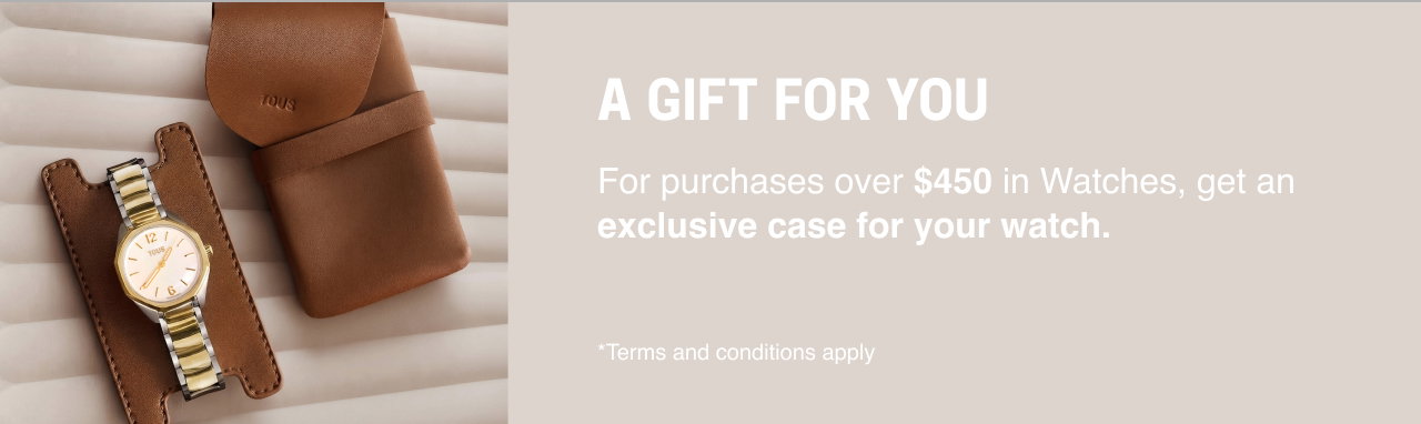 A GIFT FOR YOU  For purchases over $450 in Watches, get an exclusive case for your watch.  *Terms and conditions apply