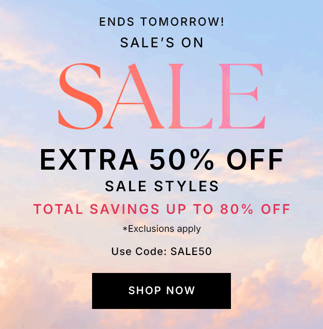 ENDS TOMORROW! Sale's On Sale EXTRA 50% OFF SALE STYLES Total Savings Up To 80% Off