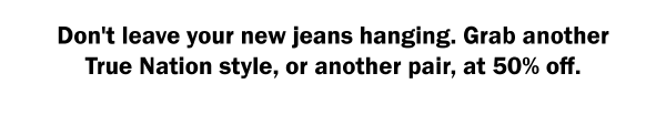 Don't leave your new jeans hanging. Grab another True Nation style, or another pair, at 50% off.