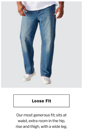 Loose Fit. Our most generous fit; sits at waist, extra room in the hip, rise and thigh, with a wide leg.