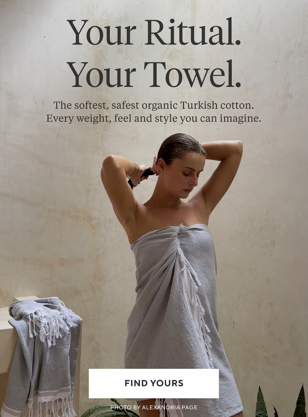 Your Ritual. Your Towel. The softest, safest organic Turkish cotton. Every weight, feel and style you can imagine.  Find Yours >