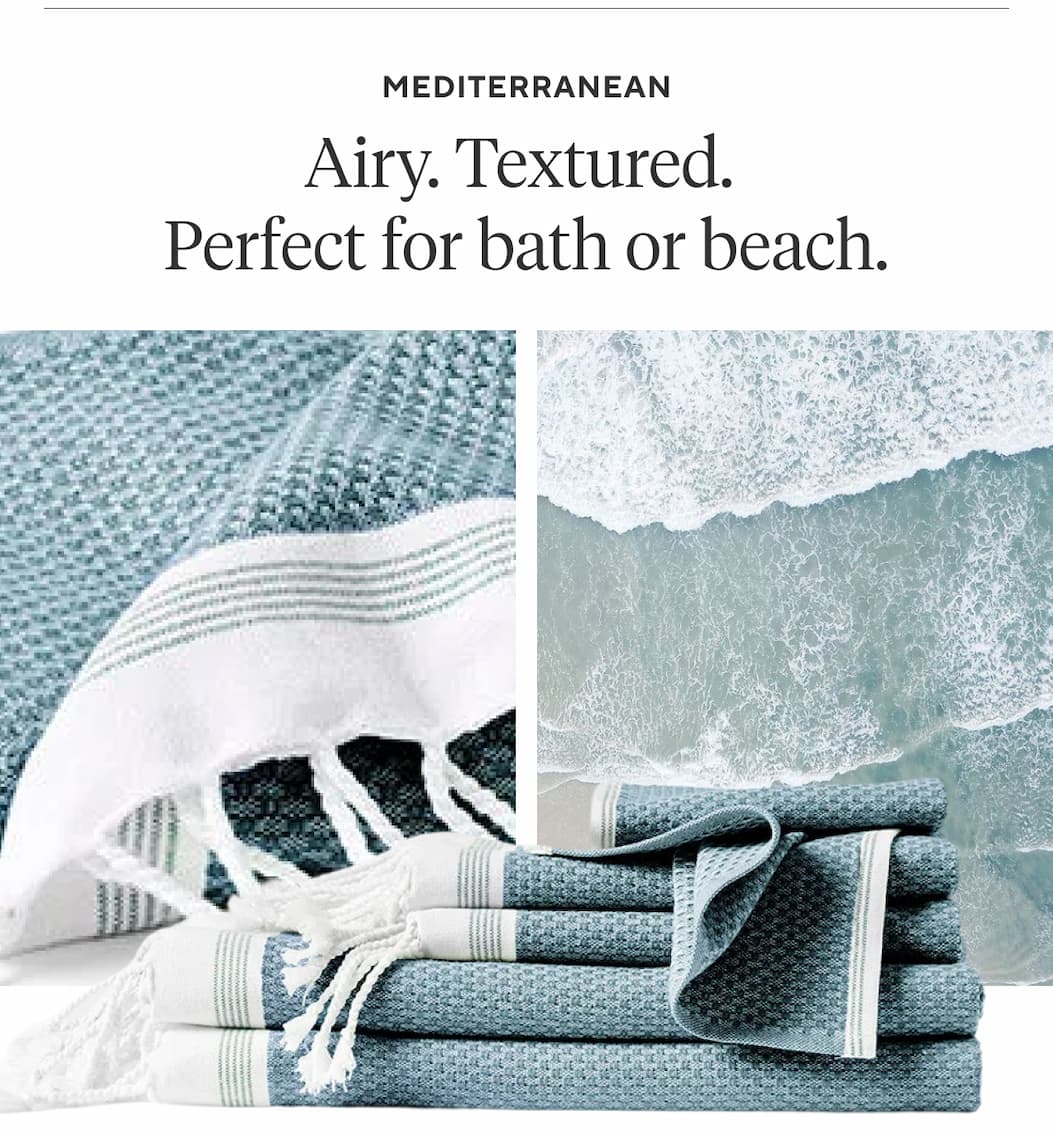 MEDITERRANEAN Airy. Textured. Perfect for bath or beach. Shop Mediterranean >