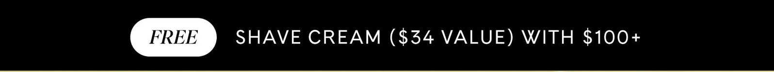 FREE SHAVE CREAM ($34 VALUE) WITH $100+ 