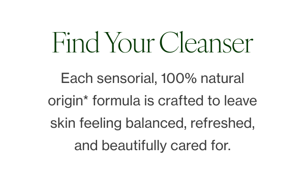 Each sensorial, 100% natural origin* formula is crafted to leave skin feeling balanced, refreshed, and beautifully cared for. 