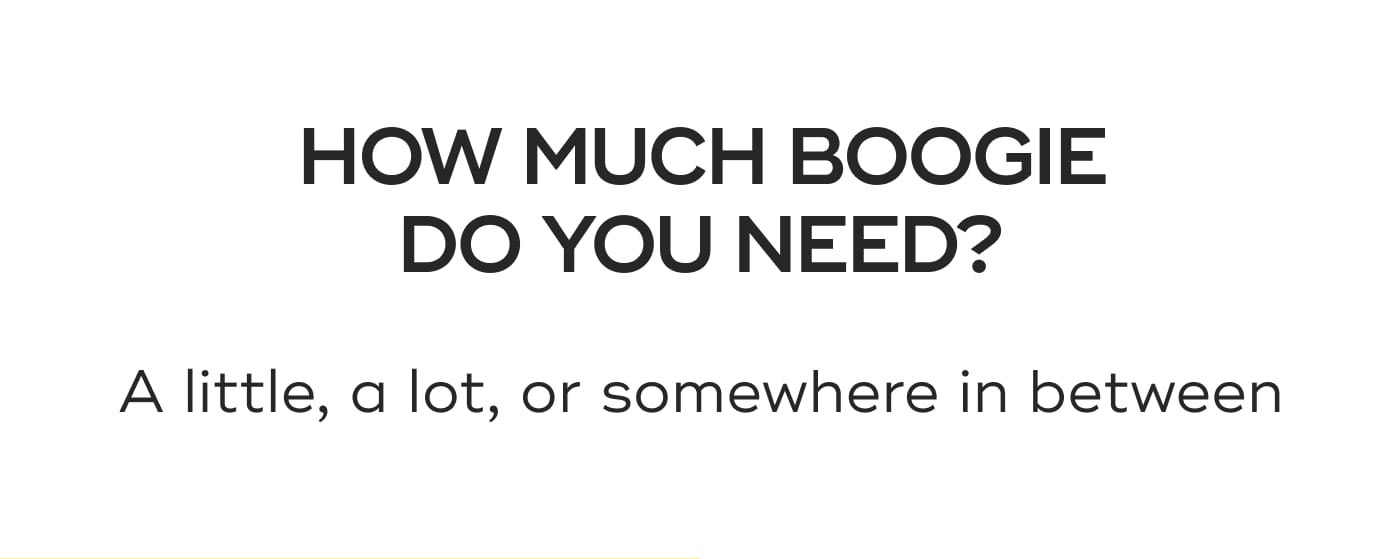 HOW MUCH BOOGIE DO YOU NEED?. A little, a lot, or somewhere in between