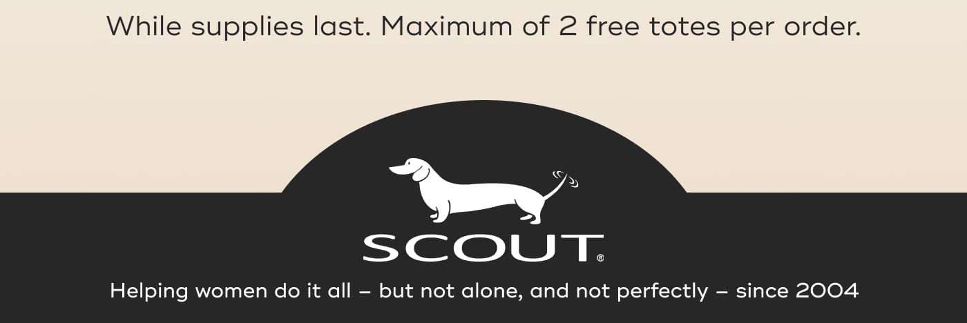 While supplies last. Maximum of 2 free totes per order. SCOUT. Helping women do it all – but not alone, and not perfectly – since 2004