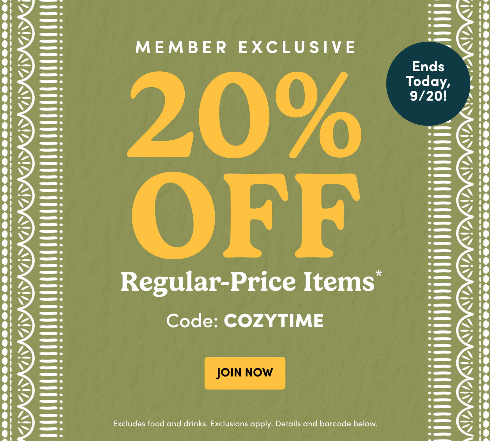 Ends Sunday, 9/20! | Member Exclusive | 20% OFF | Regular-Price Items* | Code: COZYTIME | JOIN NOW | Excludes food and drinks. Exclusions apply. Details and barcode below.