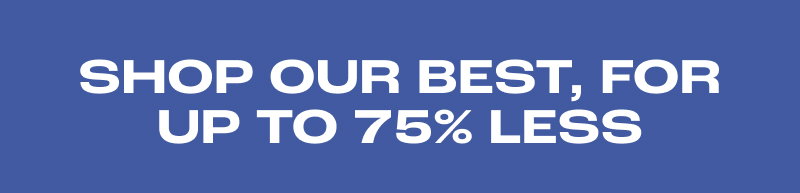 SHOP OUR BEST, FOR 75% LESS.