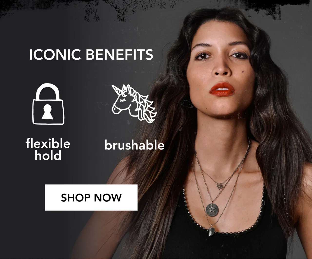 ICONIC benefits | flexible hold | brushable | SHOP NOW ICONIC benefits | flexible hold | brushable | SHOP NOW