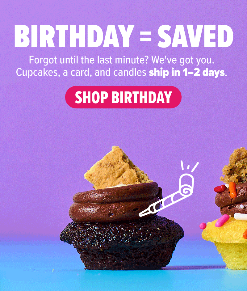 Birthday = saved! Forgot until the last minute? We've got you. Cupcakes, a card, and candles ship in 1-2 days. Shop birthday!