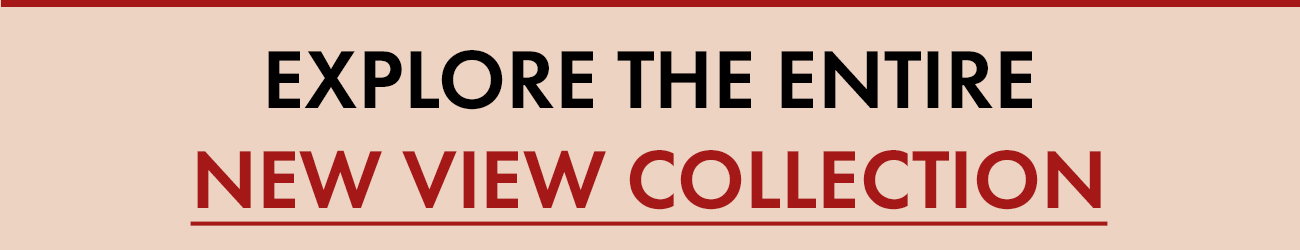 EXPLORE THE ENTIRE NEW VIEW COLLECTION