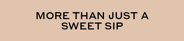 MORE THAN JUST A SWEET SIP
