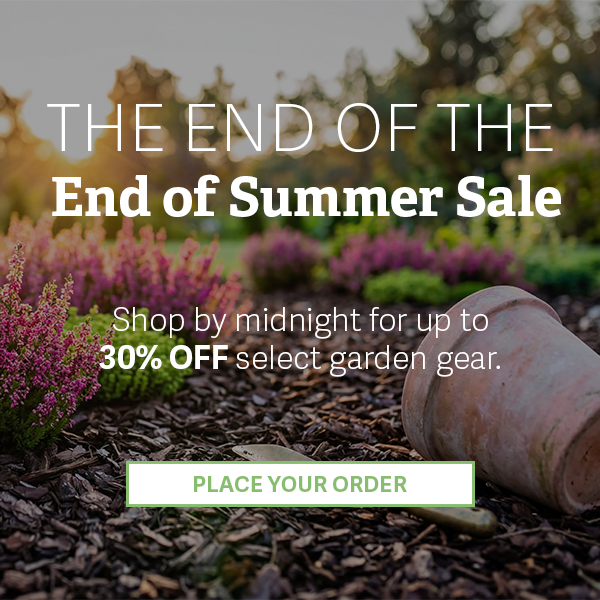 The End of The End of Summer Sale | Shop by midnight for up to 30% OFF select garden gear. - PLACE YOUR ORDER