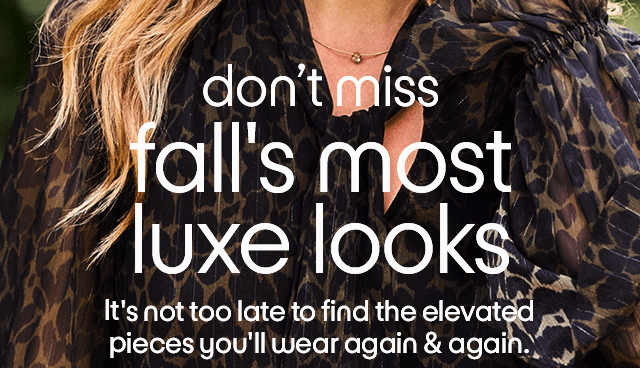 don't miss fall's most luxe looks It's not too late to find the elevated pieces you'll wear again & again.